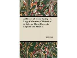 Livro A History of Horse Racing A Large Collection of Historical Articles on Horse Racing in England and America de Various Authors (Inglês)