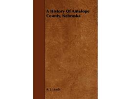 Livro A History Of Antelope County Nebraska From Its First Settlement in 1868 to the Close of the Year 1883 de A J Leach (Inglês)