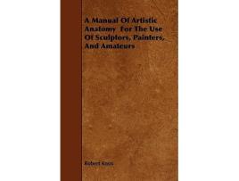 Livro A Manual Of Artistic Anatomy For The Use Of Sculptors Painters And Amateurs de Robert Knox (Inglês)