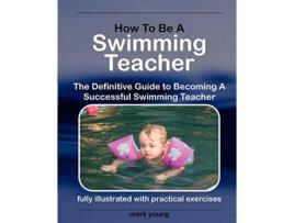 Livro How To Be A Swimming Teacher The Definitive Guide To Becoming A Successful Swimming Teacher de Mark Young (Inglês)