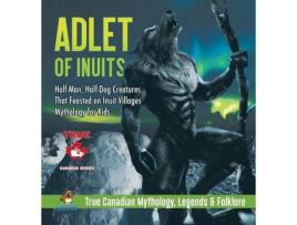 Livro Adlet Of Inuits - Half-Man, Half-Dog Creatures That Feasted On Inuit Villages Mythology For Kids True Canadian Mythology, Legends Amp Folklore de Professor Beaver (Inglês)