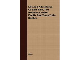 Livro Life And Adventures Of Sam Bass The Notorious Union Pacific And Texas Train Robber de Anon (Inglês)