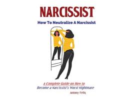 Livro Narcissist How To Neutralize A Narcissist A Complete Guide on How to Become a Narcissists Worst Nightmare de Felix Antony (Inglês)