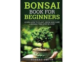 Livro Bonsai Book for Beginners Learn How to Plant Grow and Care for a Bonsai Tree Step by Step de Robert Smith (Inglês)