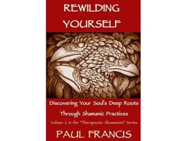 Livro Rewilding Yourself Discovering Your Soul’s Deep Roots Through Shamanic Practices Therapeutic Shamanism de Paul Francis (Inglês)