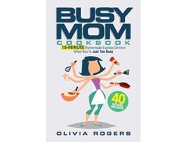 Livro The Busy Mom Cookbook 15Minute Homemade Express Dinners When Youre Just Too Busy 40 Recipes Included de Olivia Rogers (Inglês)