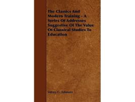 Livro The Classics And Modern Training A Series Of Addresses Suggestive Of The Value Of Classical Studies To Education de Sidney G Ashmore (Inglês)