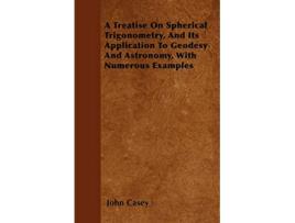 Livro A Treatise on Spherical Trigonometry and Its Application to Geodesy and Astronomy with Numerous Examples de John Casey (Inglês)