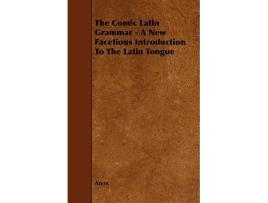 Livro The Comic Latin Grammar A New Facetious Introduction to the Latin Tongue de Anon (Inglês)
