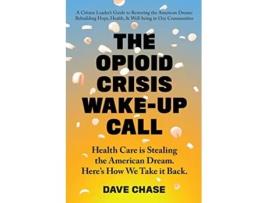 Livro The Opioid Crisis Wake-Up Call: Health Care is Stealing the American Dream. Here's How We Take it Back. de Dave Chase (Inglês)