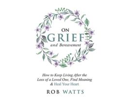 Livro On Grief and Bereavement How to Keep Living After the Loss of a Loved One Find Meaning Heal Your Heart de Rob Watts (Inglês)