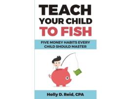Livro Teach Your Child To Fish: Five Money Habits Every Child Should Master Holly D Reid (Inglês)