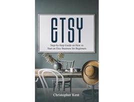 Livro Etsy StepbyStep Guide on How to Start an Etsy Business for Beginners de Christopher Kent (Inglês)