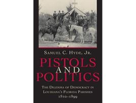 Livro Pistols And Politics The Dilemma of Democracy in Louisianas Florida Parishes 18101899 de Samuel C Jr Hyde (Inglês)