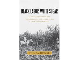 Livro Black Labor White Sugar Caribbean Braceros and Their Struggle for Power in the Cuban Sugar Industry de Philip A Howard (Inglês)