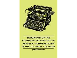 Livro Education of the Founding Fathers of the Republic Scholasticism in the Colonial Colleges de James Walsh (Inglês)