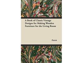 Livro A Book of Classic Vintage Designs for Making Wooden Furniture for the Living Room de Anon (Inglês)