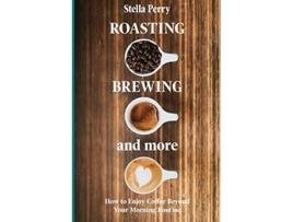 Livro Roasting Brewing and More How to Enjoy Coffee Beyond your Morning Routine de Stella Perry (Inglês)