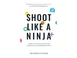 Livro Shoot Like a Ninja 4 Steps to Work Less Earn More and Superpower Your Photography Business de Chris Garbacz e Yuan Wang (Inglês)