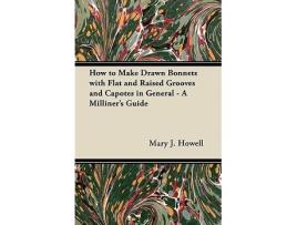 Livro How to Make Drawn Bonnets with Flat and Raised Grooves and Capotes in General A Milliners Guide de Mary J Howell (Inglês)