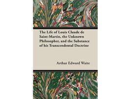 Livro The Life of Louis Claude de SaintMartin the Unknown Philosopher and the Substance of His Transcendental Doctrine de Arthur Edward Waite (Inglês)