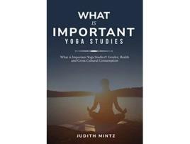 Livro What is Important Yoga Studies Gender Health and CrossCultural Consumption de Judith Mintz (Inglês)
