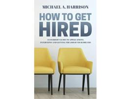 Livro How to Get Hired An Insiders Guide to Applications Interviews and Getting the Job of Your Dreams de Michael A Harrison (Inglês)