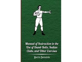 Livro Manual of Instruction in the Use of Dumb Bells Indian Clubs and Other Exercises de Morris Bornstein (Inglês)