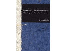 Livro The Politics of Professionalism A RetroProgressive Proposal for Librarianship de Juris Dilevko (Inglês)