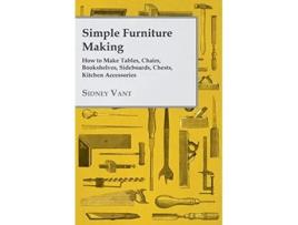 Livro Simple Furniture Making How to Make Tables Chairs Bookshelves Sideboards Chests Kitchen Accessories Etc de Sidney Vant (Inglês)