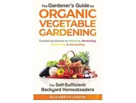 Livro The Gardeners Guide to Organic Vegetable Gardening for SelfSufficient Backyard Homesteaders de Elizabeth Grove (Inglês)