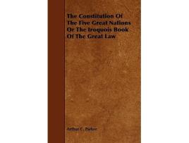 Livro The Constitution Of The Five Great Nations Or The Iroquois Book Of The Great Law de Arthur C Parker (Inglês)