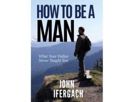 Livro How To Be A Man: What Your Father Never Taught You John Ifergach (Inglês)