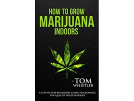 Livro How to Grow Marijuana Indoors A StepbyStep Beginners Guide to Growing TopQuality Weed Indoors Volume 1 de Tom Whistler (Inglês)