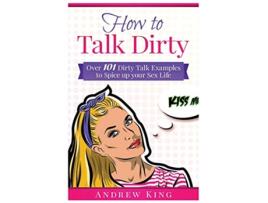 Livro How to Talk Dirty Over 101 Dirty Talk Examples to Spice up Your Sex Life de King Andrew (Inglês)