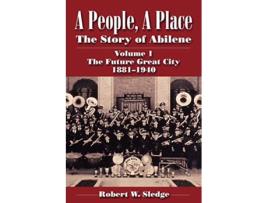 Livro A People A Place The Story of Abilene Volume I The Future Great City 18811940 de Robert W Sledge (Inglês)
