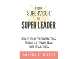 Livro From Supervisor to Super Leader How to Break Free from Stress and Build a Thriving Team That Gets Results de Shanda K Miller (Inglês)