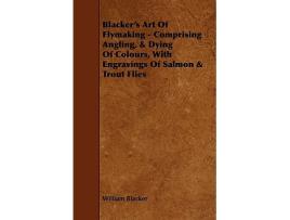 Livro Blackers Art of Flymaking Comprising Angling Dying of Colours with Engravings of Salmon Trout Flies de William Blacker (Inglês)