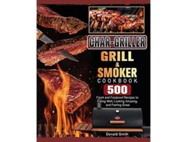 Livro CharGriller Grill Smoker Cookbook 500 Fresh and Foolproof Recipes to Eating Well Looking Amazing and Feeling Great de Donald Smith (Inglês)