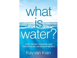 Livro What Is Water How Young Leaders Can Thrive in an Uncertain World de Kayvan Kian (Inglês)