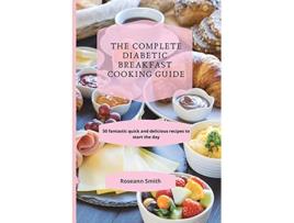 Livro The Complete Diabetic Breakfast Cooking Guide 50 fantastic quick and delicious recipes to start the day de Roseann Smith (Inglês)