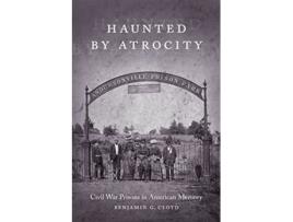 Livro Haunted by Atrocity Civil War Prisons in American Memory Making the Modern South de Benjamin G Cloyd (Inglês)