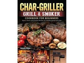 Livro CharGriller Grill Smoker Cookbook For Beginners Quick Savory and Creative Recipes for Healthy Eating Every Day de Kenneth Wilson (Inglês)