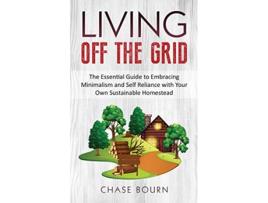 Livro Living Off The Grid The Essential Guide to Embracing Minimalism and Self Reliance with Your Own Sustainable Homestead de Chase Bourn (Inglês)