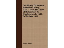 Livro The History Of Woburn Middlesex County Mass From The Grant Of Its Territory To Charlestown In 1640 To The Year 1680 de Samuel Sewall (Inglês)