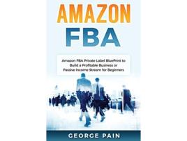 Livro Amazon FBA Amazon FBA Private Label BluePrint to Build a Profitable Business or Passive Income Stream for Beginners de George Pain (Inglês)
