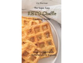 Livro The Super Easy KETO Chaffle Cooking Guide Simple And Ketofriendly Chaffle Recipes For Beginners de Lily Sherman (Inglês)