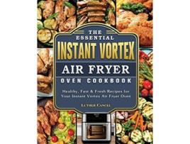 Livro The Essential Instant Vortex Air Fryer Oven Cookbook Healthy Fast Fresh Recipes for Your Instant Vortex Air Fryer Oven de Luther Cancel (Inglês)