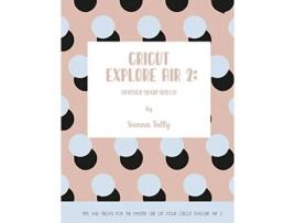 Livro Cricut Explore Air 2 Unpack Your Skills Tips and Tricks for the Master Use of Your Cricut Explore de Sienna Tally (Inglês)