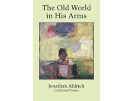 Livro The Old World in His Arms Collected Poems de Jonathan Aldrich (Inglês)